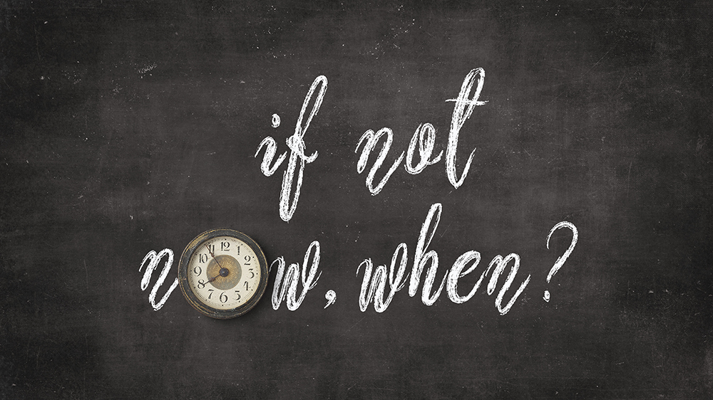 if not now, when